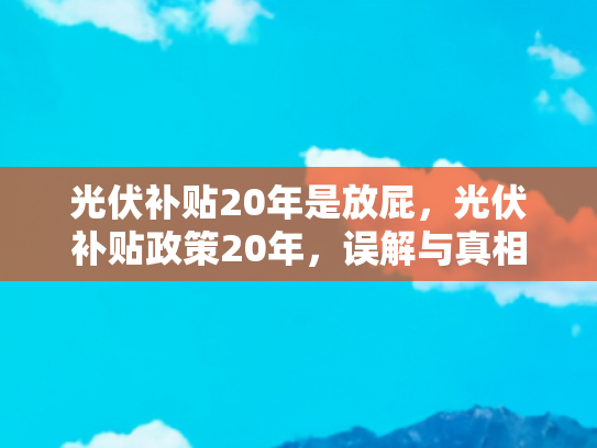 光伏补贴20年是放屁，光伏补贴政策20年，误解与真相