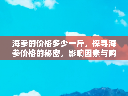 海参的价格多少一斤，探寻海参价格的秘密，影响因素与购买指南