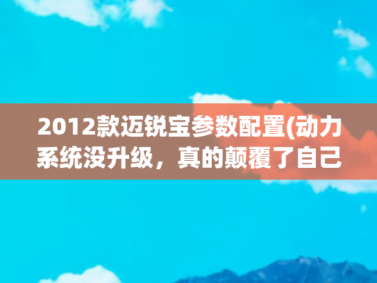 2012款迈锐宝参数配置(动力系统没升级，真的颠覆了自己？ams车评网试驾雪佛兰迈锐宝)