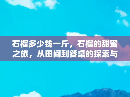 石榴多少钱一斤，石榴的甜蜜之旅，从田间到餐桌的探索与价格揭秘