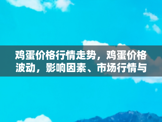 鸡蛋价格行情走势，鸡蛋价格波动，影响因素、市场行情与自驾游中的经济考量