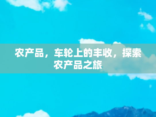 农产品，车轮上的丰收，探索农产品之旅