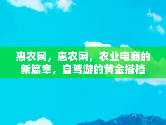 惠农网，惠农网，农业电商的新篇章，自驾游的黄金搭档