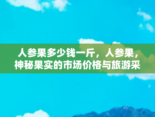 人参果多少钱一斤，人参果，神秘果实的市场价格与旅游采摘体验