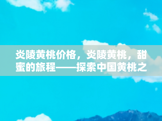 炎陵黄桃价格，炎陵黄桃，甜蜜的旅程——探索中国黄桃之乡的价格之谜