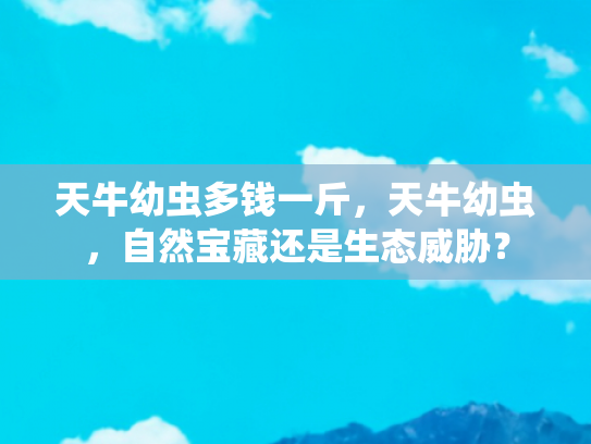 天牛幼虫多钱一斤，天牛幼虫，自然宝藏还是生态威胁？