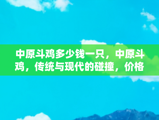 中原斗鸡多少钱一只，中原斗鸡，传统与现代的碰撞，价格与价值的探讨