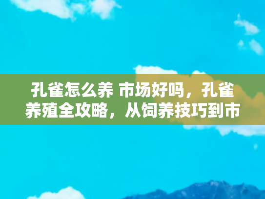 孔雀怎么养 市场好吗，孔雀养殖全攻略，从饲养技巧到市场前景的深度解析