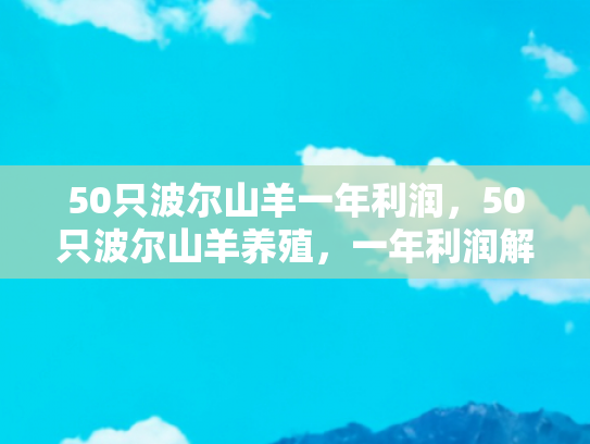 50只波尔山羊一年利润，50只波尔山羊养殖，一年利润解析与养殖攻略