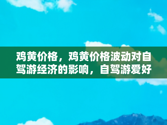鸡黄价格，鸡黄价格波动对自驾游经济的影响，自驾游爱好者的新挑战