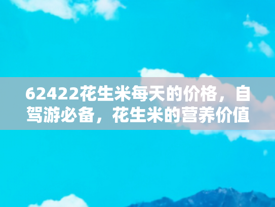 62422花生米每天的价格，自驾游必备，花生米的营养价值与价格趋势分析