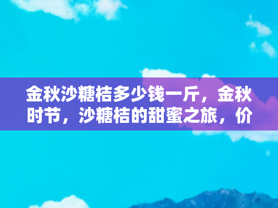 金秋沙糖桔多少钱一斤，金秋时节，沙糖桔的甜蜜之旅，价格、产地与旅行指南