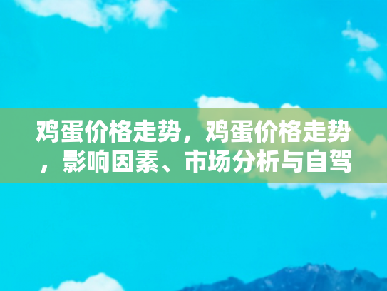 鸡蛋价格走势，鸡蛋价格走势，影响因素、市场分析与自驾游旅行中的经济考量