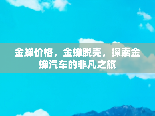 金蝉价格，金蝉脱壳，探索金蝉汽车的非凡之旅