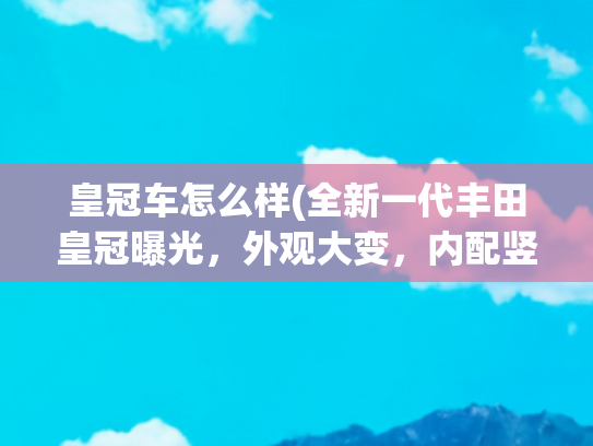 皇冠车怎么样(全新一代丰田皇冠曝光，外观大变，内配竖向大屏，搭载2.4T混动)