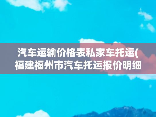 汽车运输价格表私家车托运(福建福州市汽车托运报价明细全攻略，收藏备用)