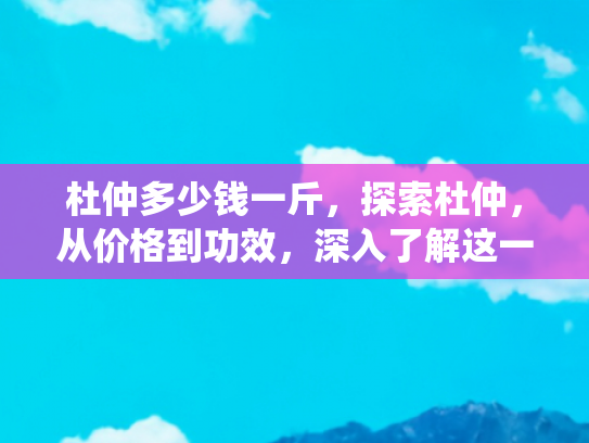杜仲多少钱一斤，探索杜仲，从价格到功效，深入了解这一传统药材