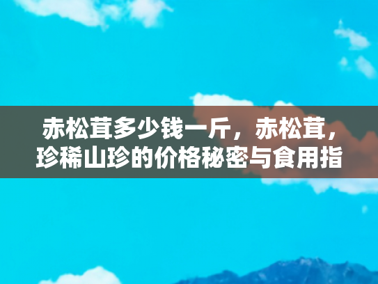 赤松茸多少钱一斤，赤松茸，珍稀山珍的价格秘密与食用指南