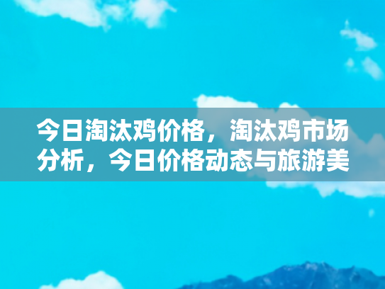 今日淘汰鸡价格，淘汰鸡市场分析，今日价格动态与旅游美食文化的融合