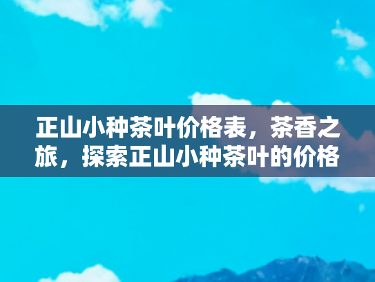 正山小种茶叶价格表，茶香之旅，探索正山小种茶叶的价格奥秘