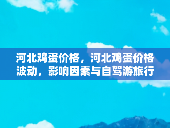 河北鸡蛋价格，河北鸡蛋价格波动，影响因素与自驾游旅行者的经济考量