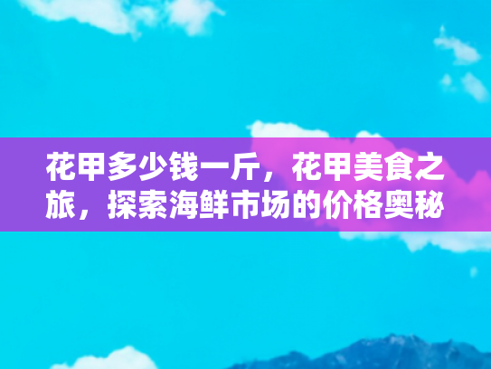 花甲多少钱一斤，花甲美食之旅，探索海鲜市场的价格奥秘