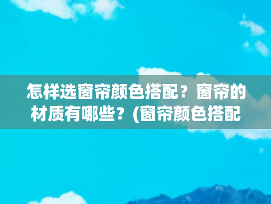 怎样选窗帘颜色搭配？窗帘的材质有哪些？(窗帘颜色搭配，窗帘颜色这样搭，超美的！)