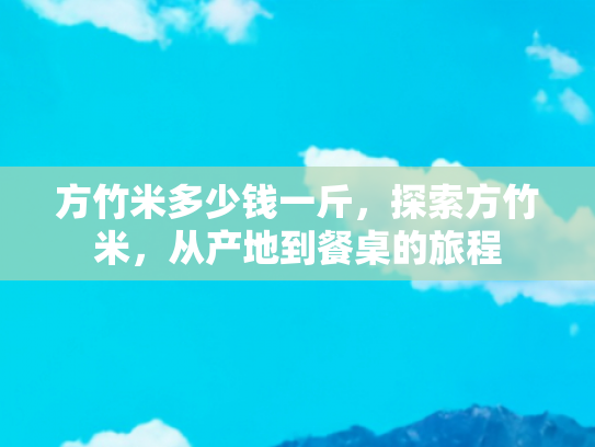 方竹米多少钱一斤，探索方竹米，从产地到餐桌的旅程