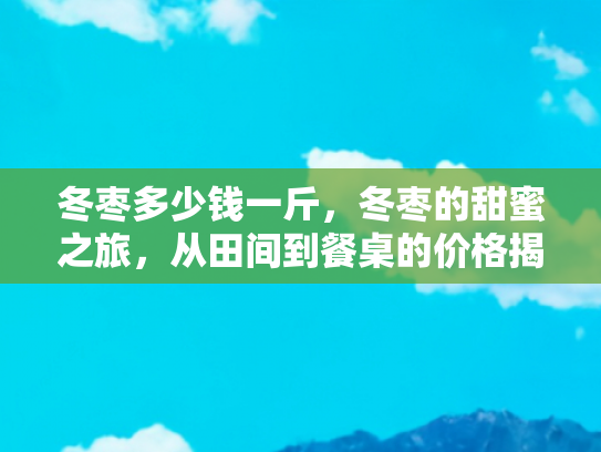 冬枣多少钱一斤，冬枣的甜蜜之旅，从田间到餐桌的价格揭秘