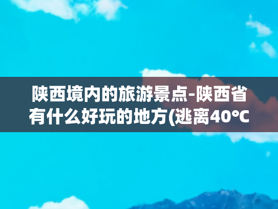 陕西境内的旅游景点-陕西省有什么好玩的地方(逃离40℃高温，今年夏天必去的陕西7大避暑胜地，每一个都凉快)