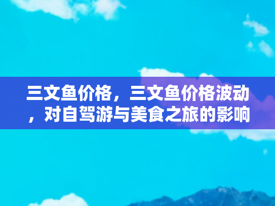 三文鱼价格，三文鱼价格波动，对自驾游与美食之旅的影响