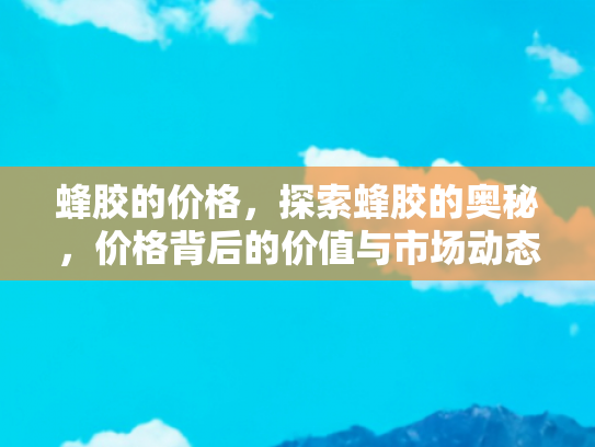 蜂胶的价格，探索蜂胶的奥秘，价格背后的价值与市场动态