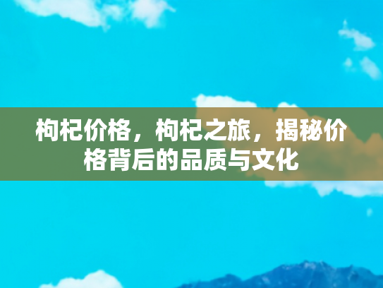 枸杞价格，枸杞之旅，揭秘价格背后的品质与文化