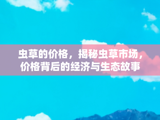 虫草的价格，揭秘虫草市场，价格背后的经济与生态故事
