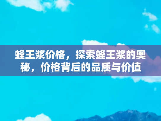 蜂王浆价格，探索蜂王浆的奥秘，价格背后的品质与价值