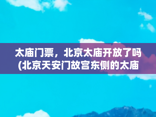 太庙门票，北京太庙开放了吗(北京天安门故宫东侧的太庙，游玩免预约，还能通故宫)