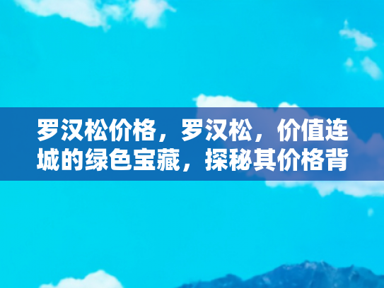 罗汉松价格，罗汉松，价值连城的绿色宝藏，探秘其价格背后的奥秘
