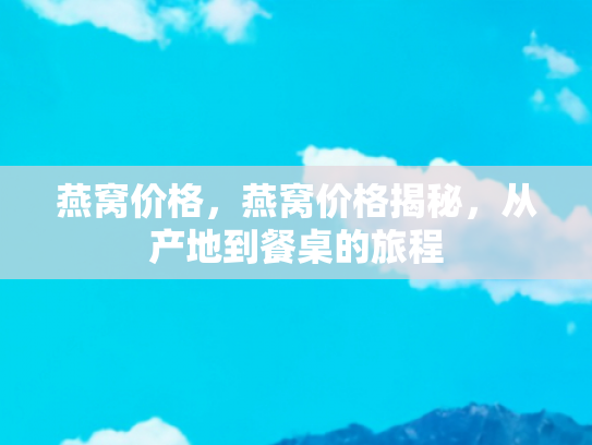 燕窝价格，燕窝价格揭秘，从产地到餐桌的旅程