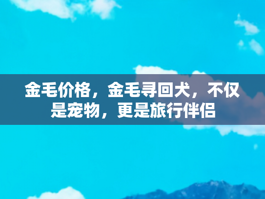 金毛价格，金毛寻回犬，不仅是宠物，更是旅行伴侣