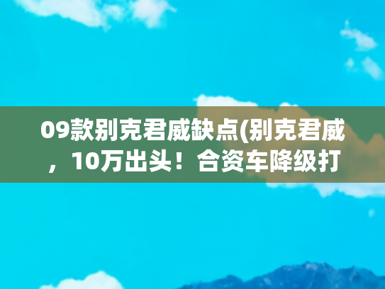 09款别克君威缺点(别克君威，10万出头！合资车降级打击，值得买吗？)