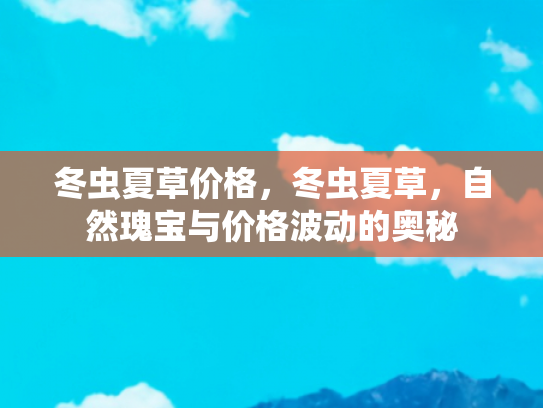 冬虫夏草价格，冬虫夏草，自然瑰宝与价格波动的奥秘