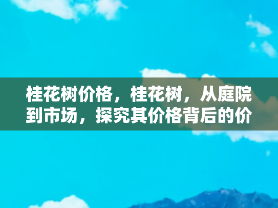桂花树价格，桂花树，从庭院到市场，探究其价格背后的价值与魅力