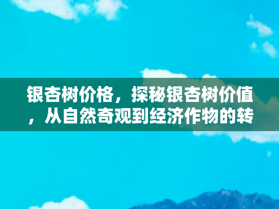银杏树价格，探秘银杏树价值，从自然奇观到经济作物的转变