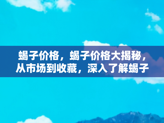 蝎子价格，蝎子价格大揭秘，从市场到收藏，深入了解蝎子的价值