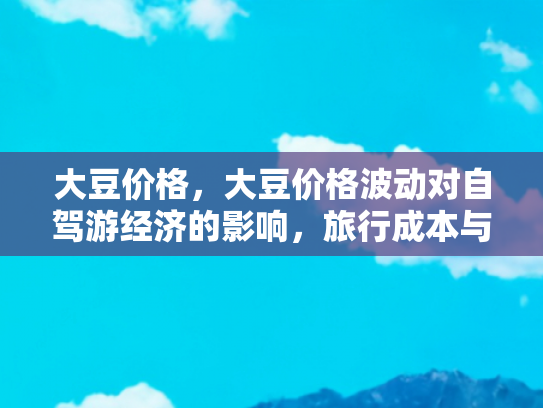 大豆价格，大豆价格波动对自驾游经济的影响，旅行成本与餐饮选择的变迁