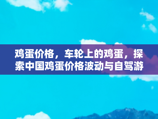 鸡蛋价格，车轮上的鸡蛋，探索中国鸡蛋价格波动与自驾游经济的微妙联系
