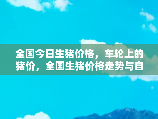全国今日生猪价格，车轮上的猪价，全国生猪价格走势与自驾游经济的微妙联系