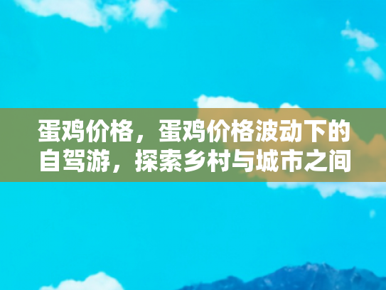 蛋鸡价格，蛋鸡价格波动下的自驾游，探索乡村与城市之间的经济联系