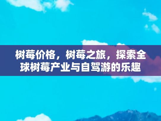树莓价格，树莓之旅，探索全球树莓产业与自驾游的乐趣