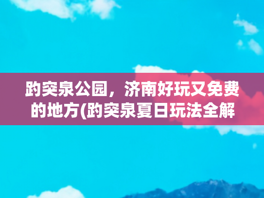 趵突泉公园，济南好玩又免费的地方(趵突泉夏日玩法全解锁，承包你的清凉与浪漫！)